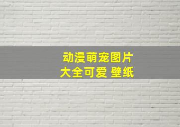 动漫萌宠图片大全可爱 壁纸